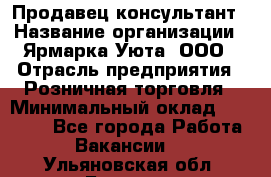 Продавец-консультант › Название организации ­ Ярмарка Уюта, ООО › Отрасль предприятия ­ Розничная торговля › Минимальный оклад ­ 15 000 - Все города Работа » Вакансии   . Ульяновская обл.,Барыш г.